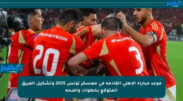 موعد مباراة الأهلي القادمة في معسكر تونس 2025 وتشكيل الفريق المتوقع بخطوات واضحة